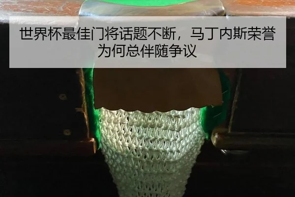 世界杯最佳门将话题不断，马丁内斯荣誉为何总伴随争议
