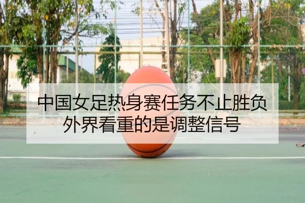 中国女足热身赛任务不止胜负 外界看重的是调整信号